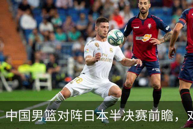 中国男篮对阵日本半决赛前瞻，对后卫是大考，锋线必须有人站出来